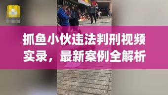 抓魚小伙違法判刑視頻實(shí)錄，最新案例全解析