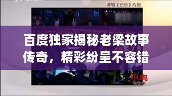 百度獨家揭秘老梁故事傳奇，精彩紛呈不容錯過！