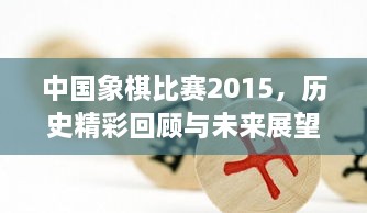 中國(guó)象棋比賽2015，歷史精彩回顧與未來(lái)展望