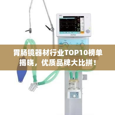 胃腸鏡器材行業(yè)TOP10榜單揭曉，優(yōu)質(zhì)品牌大比拼！