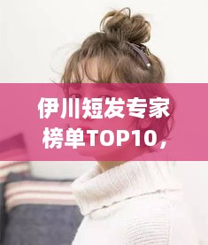 伊川短發(fā)專家榜單TOP10，時尚潮流引領者的榮耀排名