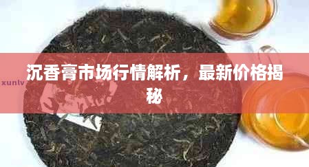 沉香膏市場行情解析，最新價格揭秘