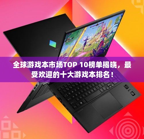 全球游戲本市場(chǎng)TOP 10榜單揭曉，最受歡迎的十大游戲本排名！