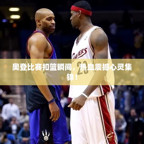 奧登比賽扣籃瞬間，熱血震撼心靈集錦！
