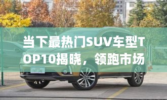 當下最熱門SUV車型TOP10揭曉，領跑市場，這些車型最受矚目