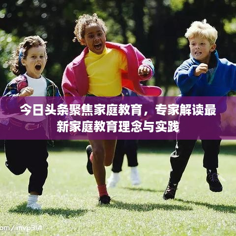 今日頭條聚焦家庭教育，專家解讀最新家庭教育理念與實踐