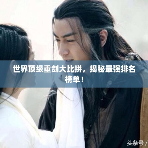 世界頂級重劍大比拼，揭秘最強(qiáng)排名榜單！