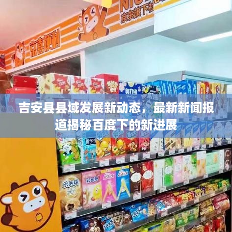 吉安縣縣域發(fā)展新動態(tài)，最新新聞報(bào)道揭秘百度下的新進(jìn)展