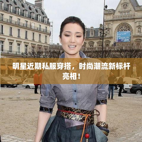 明星近期私服穿搭，時(shí)尚潮流新標(biāo)桿亮相！