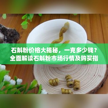 石斛粉價(jià)格大揭秘，一克多少錢？全面解讀石斛粉市場行情及購買指南